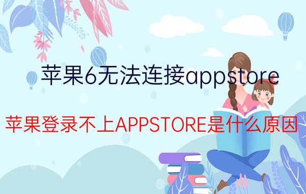 苹果6无法连接appstore 苹果登录不上APPSTORE是什么原因？